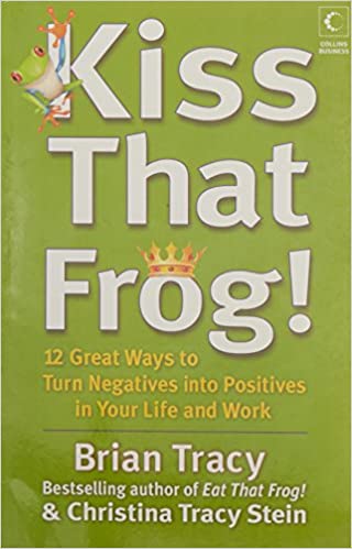 Kiss That Frog : 12 Great Ways To Turn Negatives Into Positives In Your Life And Work